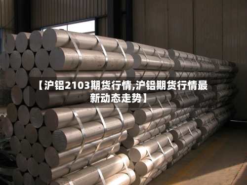 【沪铝2103期货行情,沪铝期货行情最新动态走势】-第3张图片