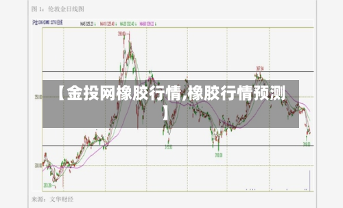 【金投网橡胶行情,橡胶行情预测】-第2张图片