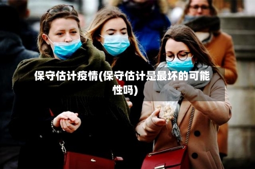 保守估计疫情(保守估计是最坏的可能性吗)-第2张图片