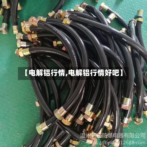 【电解铝行情,电解铝行情好吧】