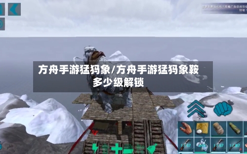 方舟手游猛犸象/方舟手游猛犸象鞍多少级解锁-第2张图片