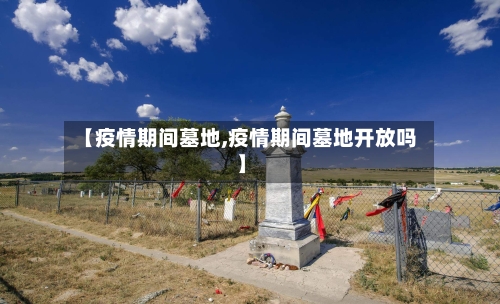 【疫情期间墓地,疫情期间墓地开放吗】-第2张图片