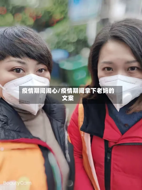疫情期间闹心/疫情期间拿下老妈的文案-第2张图片