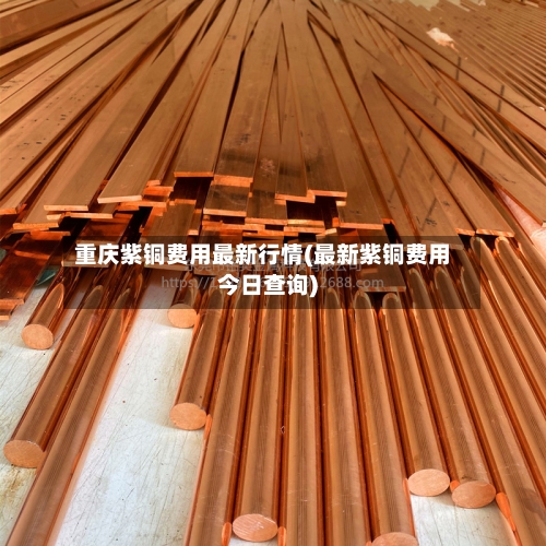 重庆紫铜费用最新行情(最新紫铜费用今日查询)