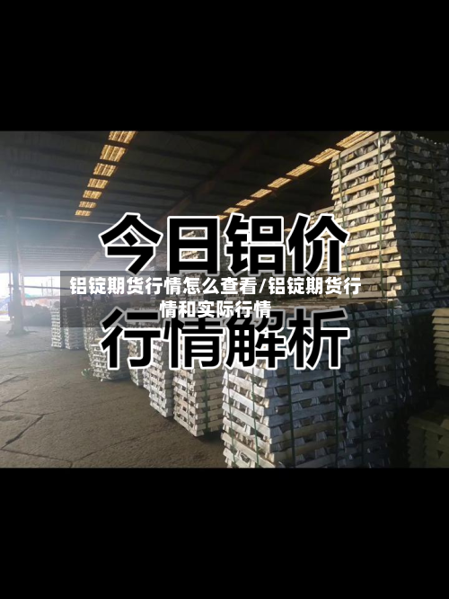 铝锭期货行情怎么查看/铝锭期货行情和实际行情