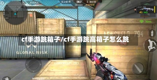cf手游跳箱子/cf手游跳高箱子怎么跳