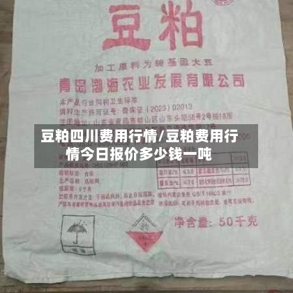 豆粕四川费用行情/豆粕费用行情今日报价多少钱一吨-第2张图片