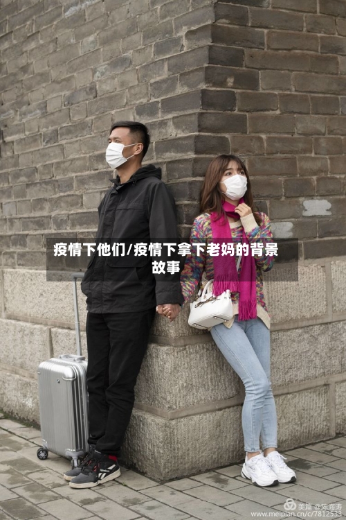 疫情下他们/疫情下拿下老妈的背景故事-第3张图片