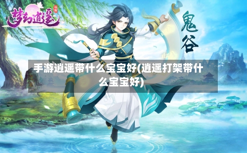 手游逍遥带什么宝宝好(逍遥打架带什么宝宝好)-第2张图片