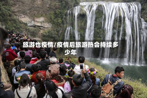旅游也疫情/疫情后旅游热会持续多少年