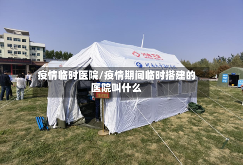 疫情临时医院/疫情期间临时搭建的医院叫什么