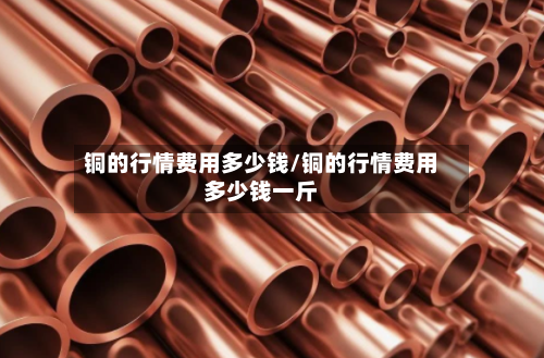 铜的行情费用多少钱/铜的行情费用多少钱一斤-第3张图片