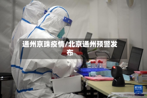 通州京珠疫情/北京通州预警发布-第3张图片