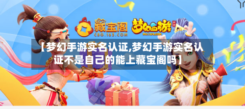 【梦幻手游实名认证,梦幻手游实名认证不是自己的能上藏宝阁吗】-第2张图片