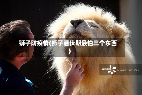 狮子防疫情(狮子潜伏期最怕三个东西)