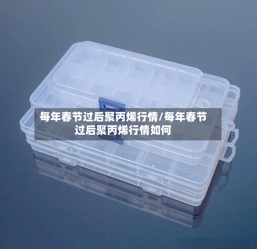 每年春节过后聚丙烯行情/每年春节过后聚丙烯行情如何