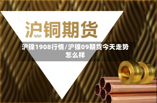 沪镍1908行情/沪镍09期货今天走势怎么样-第3张图片