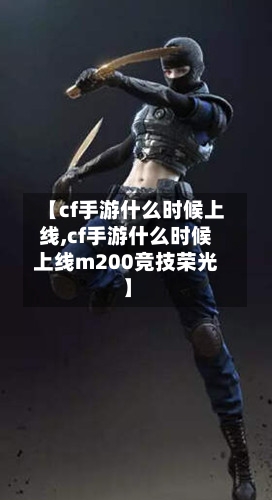 【cf手游什么时候上线,cf手游什么时候上线m200竞技荣光】-第2张图片