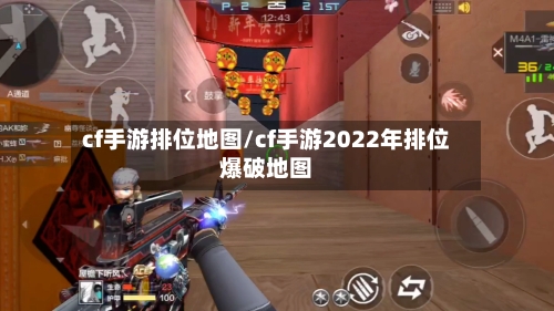 cf手游排位地图/cf手游2022年排位爆破地图-第2张图片