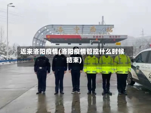 近来洛阳疫情(洛阳疫情管控什么时候结束)-第3张图片