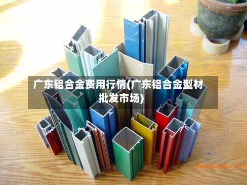 广东铝合金费用行情(广东铝合金型材批发市场)-第3张图片