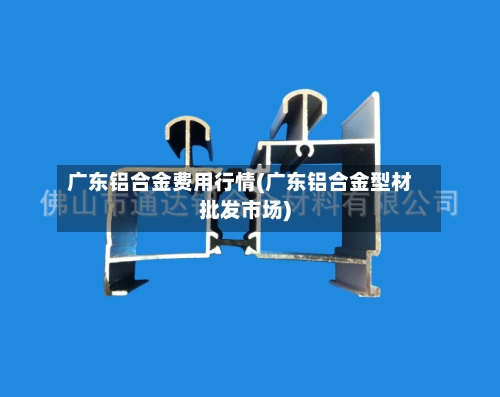 广东铝合金费用行情(广东铝合金型材批发市场)