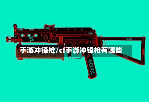 手游冲锋枪/cf手游冲锋枪有哪些