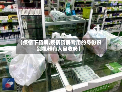 【疫情下药房,疫情药房专用的身份识别机器有人回收吗】-第2张图片