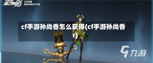 cf手游孙尚香怎么获得(cf手游孙尚香r)