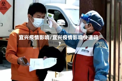 宜兴疫情影响/宜兴疫情影响快递吗?