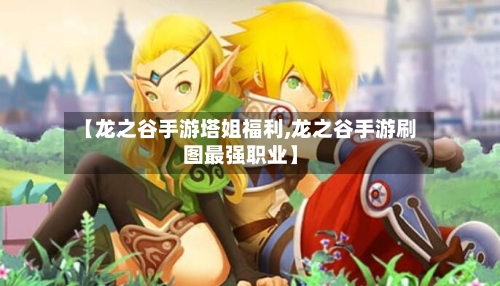 【龙之谷手游塔姐福利,龙之谷手游刷图最强职业】-第2张图片