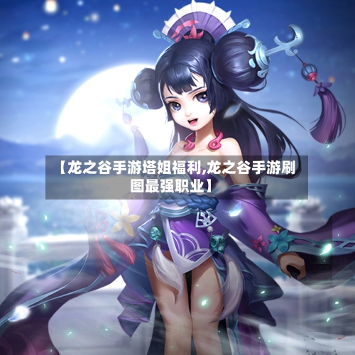 【龙之谷手游塔姐福利,龙之谷手游刷图最强职业】