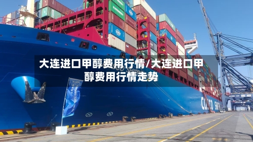 大连进口甲醇费用行情/大连进口甲醇费用行情走势