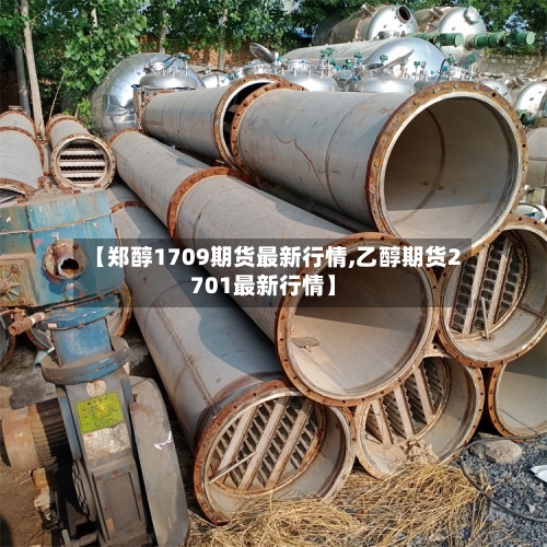 【郑醇1709期货最新行情,乙醇期货2701最新行情】