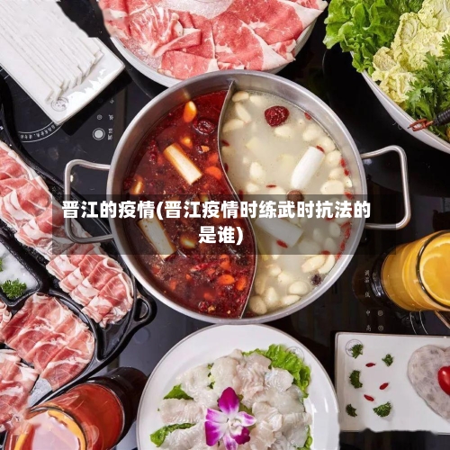 晋江的疫情(晋江疫情时练武时抗法的是谁)