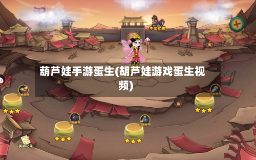 葫芦娃手游蛋生(胡芦娃游戏蛋生视频)-第2张图片