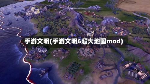 手游文明(手游文明6超大地图mod)