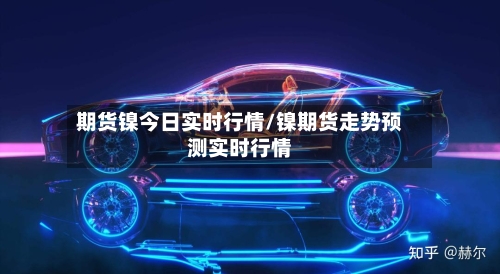 期货镍今日实时行情/镍期货走势预测实时行情-第2张图片