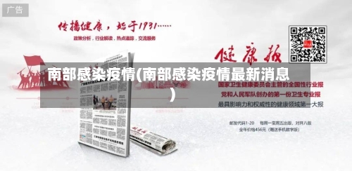 南部感染疫情(南部感染疫情最新消息)-第2张图片