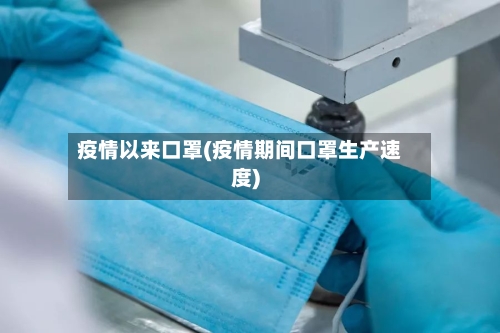 疫情以来口罩(疫情期间口罩生产速度)