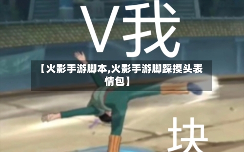 【火影手游脚本,火影手游脚踩摸头表情包】