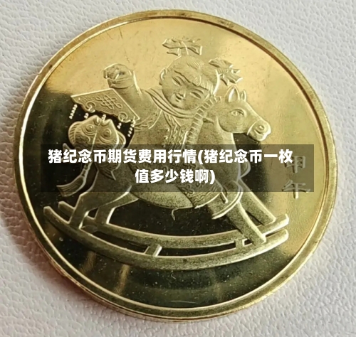 猪纪念币期货费用行情(猪纪念币一枚值多少钱啊)
