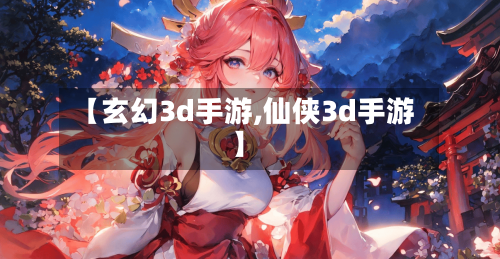 【玄幻3d手游,仙侠3d手游】-第3张图片