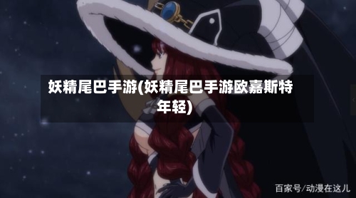 妖精尾巴手游(妖精尾巴手游欧嘉斯特年轻)