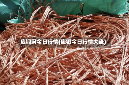 废铜网今日行情(废铜今日行情大盘)-第3张图片