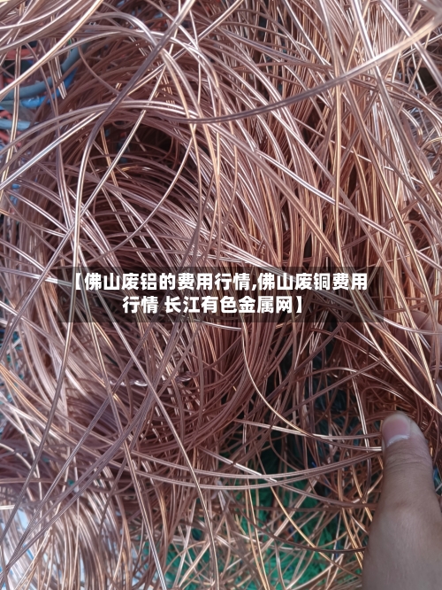 【佛山废铝的费用行情,佛山废铜费用行情 长江有色金属网】