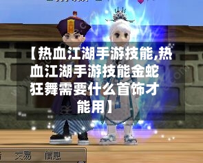 【热血江湖手游技能,热血江湖手游技能金蛇狂舞需要什么首饰才能用】