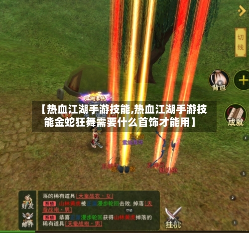 【热血江湖手游技能,热血江湖手游技能金蛇狂舞需要什么首饰才能用】-第2张图片
