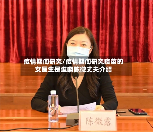 疫情期间研究/疫情期间研究疫苗的女医生是谁啊陈微丈夫介绍-第2张图片