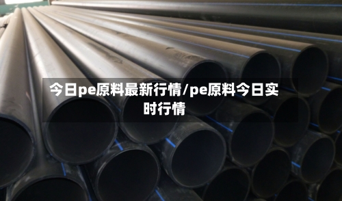 今日pe原料最新行情/pe原料今日实时行情